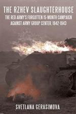 The Rzhev Slaughterhouse: The Red Army's Forgotten 15-Month Campaign Against Army Group Center, 1942-1943