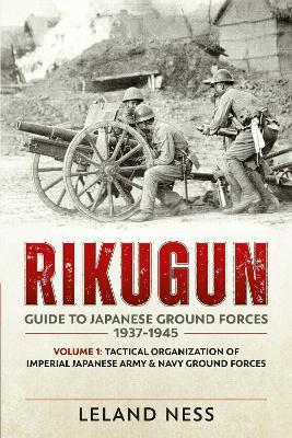 Rikugun: Guide to Japanese Ground Forces 1937-1945: Volume 1: Tactical Organization of Imperial Japanese Army & Navy Ground Forces - Leland Ness - cover