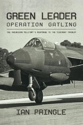 Green Leader: Operation Gatling, the Rhodesian Military's Response To The Viscount Tragedy - Ian Pringle - cover
