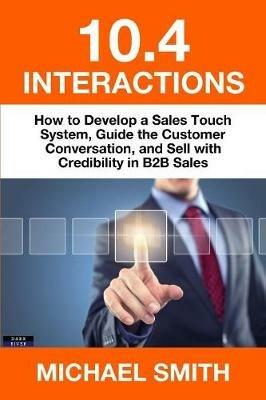 10.4 Interactions: How to Develop a Sales Touch System, Guide the Customer Conversation, and Sell with Credibility in B2B Sales - Michael Smith - cover