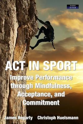ACT in Sport: Improve Performance through Mindfulness, Acceptance, and Commitment - James Hegarty,Christoph Huelsmann - cover