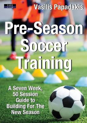 Pre-Season Soccer Training: A Seven Week, 50 Session Guide to Building For The New Season - Vasilis Papadakis - cover