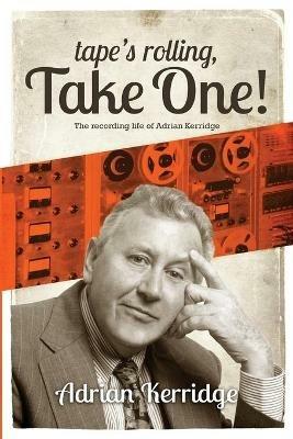 "Tape's Rolling, Take One": The Recording Life of Adrian Kerridge - Adrian Kerridge - cover