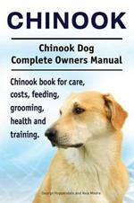 Chinook. Chinook Dog Complete Owners Manual. Chinook Book for Care, Costs, Feeding, Grooming, Health and Training.