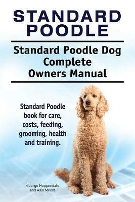 Standard Poodle. Standard Poodle Dog Complete Owners Manual. Standard Poodle book for care, costs, feeding, grooming, health and training. - George Hoppendale,Asia Moore - cover