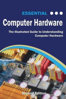 Essential Computer Hardware Second Edition: The Illustrated Guide to Understanding Computer Hardware - Kevin Wilson - cover
