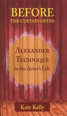 Before the Curtain Opens: Alexander Technique in the Actor's Life - Kate Kelly - cover