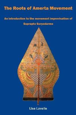 The Roots of Amerta Movement: An introduction to the movement improvisation of Suprapto Suryodarmo - Lise Lavelle - cover