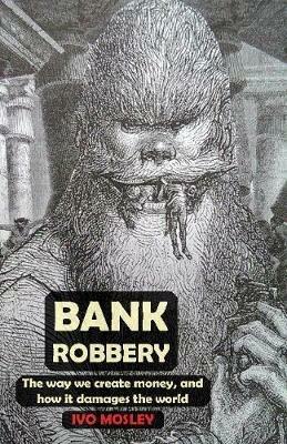 Bank Robbery: The way we create money, and how it damages the world - Ivo Mosley - cover