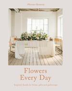 Flowers Every Day: Inspired Florals for Home, Gifts and Gatherings