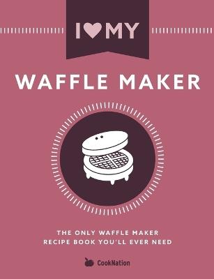 I Love My Waffle Maker: The Only Waffle Maker Recipe Book You'll Ever Need - Cooknation - cover