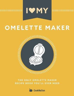 I Love My Omelette Maker: The Only Omelette Maker Recipe Book You'll Ever Need - Cooknation - cover