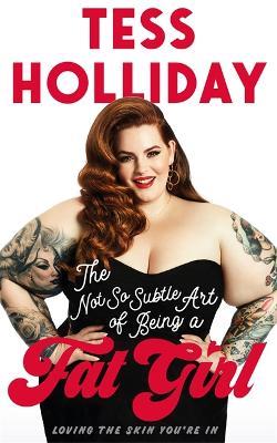 The Not So Subtle Art Of Being A Fat Girl: Loving the Skin You're In - Tess Holliday - cover