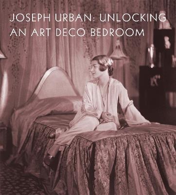 Joseph Urban: Unlocking an Art Deco Bedroom - Amy M Dehan - cover