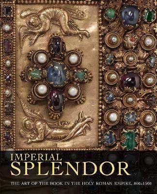 Imperial Splendor: The Art of the Book in the Holy Roman Empire, 800-1500 - Jeffrey F. Hamburger,Joshua O'Driscoll - cover
