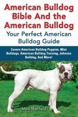 American Bulldog Bible and the American Bulldog: Your Perfect Amercian Bulldog Guide. Covers American Bulldog Puppies, Mini Bulldogs, American Bulldog Training, Johnson Bulldog, and More! - Mark Manfield - cover