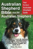 Australian Shepherd Bible And the Australian Shepherd: Your Perfect Australian Shepherd Guide Covers Australian Shepherds, Australian Shepherd Puppies, Australian Shepherd Training, Mini Australian Shepherds, Australian Shepherd Breeders, Size, Health, Mo