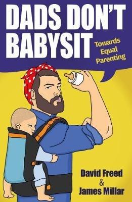 Dads Don't Babysit: Towards Equal Parenting - David Freed,James Millar - cover
