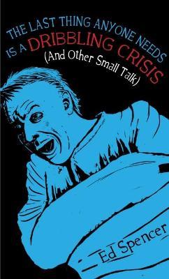 The Last Thing Anyone Needs Is A Dribbling Crisis (And Other Small Talk) - Ed Spencer - cover