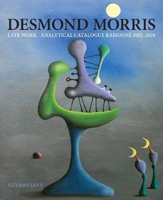 Desmond Morris: LATE WORK Catalogue Raisonne 2012-2020 - Silvano Levy - cover
