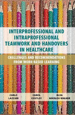 Interprofessional and Intraprofessional Teamwork and Handovers in Healthcare: Challenges and Recommendations from Work-based Learning - Carlo Lazzari,Carol Costley,Elda Nikolou-Walker - cover