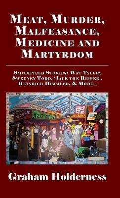 Meat, Murder, Malfeasance, Medicine and Martyrdom: Smithfield Stories: Wat Tyler, Anne Askew, Sweeney Todd, Jack the Ripper, Heinrich Himmler & more ... - Graham Holderness - cover