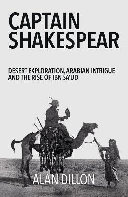 Captain Shakespear: Desert exploration, Arabian Intrigue and the Rise of Ibn Sa'ud - Alan Dillon - cover