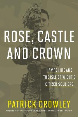 Rose, Castle and Crown: Hampshire and the Isle of Wight's Citizen Soldiers - Patrick Crowley - cover