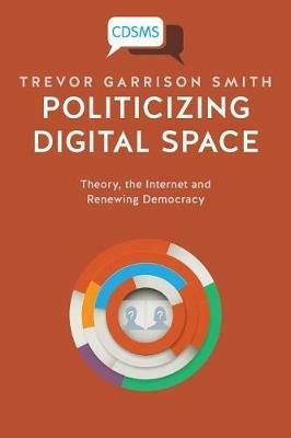 Politicizing Digital Space: Theory, the Internet, and Renewing Democracy - Trevor Garrison Smith - cover