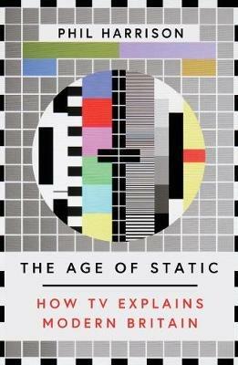 The Age of Static: How TV Explains Modern Britain - Phil Harrison - cover