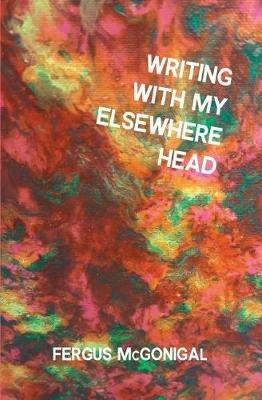 Writing with My Elsewhere Head - Fergus McGonigal - cover