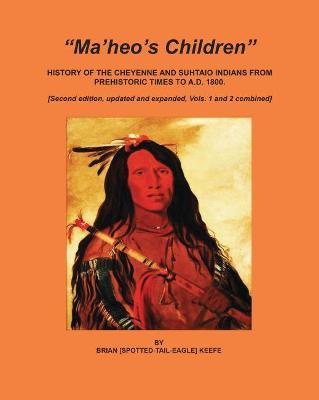 Ma'heo's Children: History of the Cheyenne and Suhtaio Indians from prehistoric times to AD 1800 - Brian L. Keefe - cover