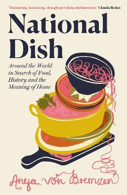 National Dish: Around the World in Search of Food, History and the Meaning of Home - Anya von Bremzen - cover