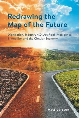 Redrawing The Map of the Future: Digitisation, Industry 4.0, Artificial Intelligence, E-mobility, and the Circular Economy - Mats Larsson - cover