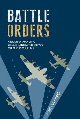 Battle Orders: A Docu-Drama of a Young Lancaster Crew's Experiences in 1945 - George Culling - cover