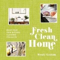 Fresh Clean Home: Make Your Own Natural Cleaning Products - Wendy Graham - cover