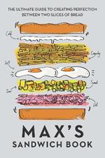 Max's Sandwich Book: The Ultimate Guide to Creating Perfection Between Two Slices of Bread