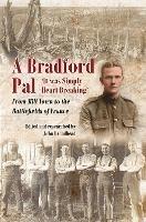 A Bradford Pal: ‘It was Simply Heart Breaking’ – From Mill Town to the Battlefields of France - John Broadhead - cover