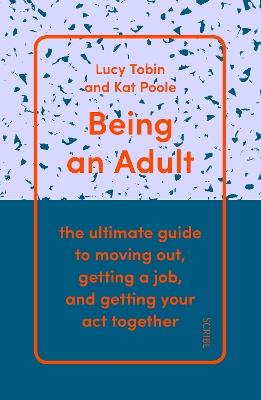 Being an Adult: the ultimate guide to moving out, getting a job, and getting your act together - Lucy Tobin,Kat Poole - cover
