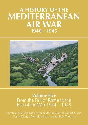 A History of the Mediterranean Air War, 1940-1945: Volume Five: From the fall of Rome to the end of the war 1944-1945 - Christopher Shores,Giovanni Massimello,Russell Guest - cover
