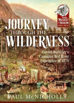 Journey Through the Wilderness: Garnet Wolseley's Canadian Red River Expedition of 1870 - Paul McNicholls - cover