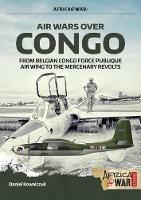 Air Wars Over Congo, Volume 1: 1960-1968: From Belgian Congo Force Publique Air Wing to the Mercenary Revolts