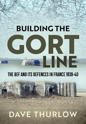 Building the Gort Line: The BEF and its Defences in France 1939-40 - Dave Thurlow - cover