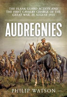 Audregnies: The Flank Guard Action and the First Cavalry Charge of the Great War, 24 August 1914 - Philip Watson - cover
