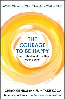 The Courage to be Happy: True Contentment Is Within Your Power - Ichiro Kishimi,Fumitake Koga - cover