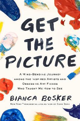 Get the Picture: A Mind-Bending Journey among the Inspired Artists and Obsessive Art Fiends Who Taught Me How to See - Bianca Bosker - cover