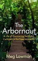 The Arbornaut: A Life Discovering the Eighth Continent in the Trees Above Us