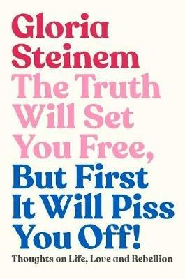 The Truth Will Set You Free, But First It Will Piss You Off!: Thoughts on Life, Love and Rebellion - Gloria Steinem - cover