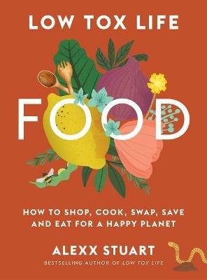 Low Tox Life Food: How to shop, cook, swap, save and eat for a happy planet - Alexx Stuart - cover