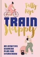 Train Happy: An Intuitive Exercise Plan for Every Body - Tally Rye - cover
